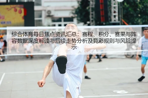 综合体育每日焦点资讯汇总：赛程、积分、赛果与阵容数据深度解读与后续走势分析及竞彩规则与风险提示