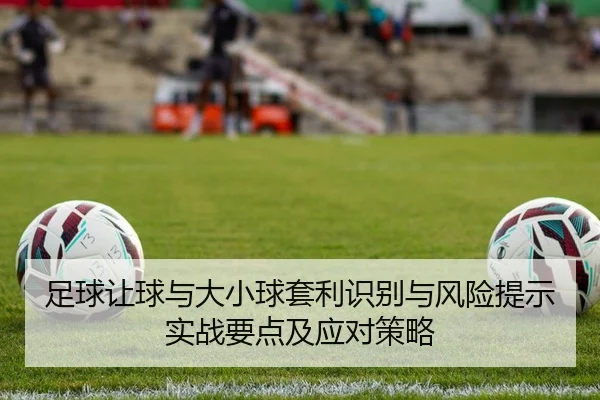足球让球与大小球套利识别与风险提示实战要点及应对策略
